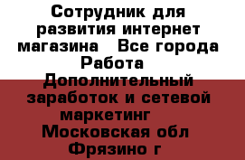 Сотрудник для развития интернет-магазина - Все города Работа » Дополнительный заработок и сетевой маркетинг   . Московская обл.,Фрязино г.